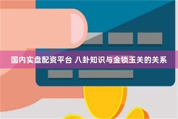 国内实盘配资平台 八卦知识与金锁玉关的关系