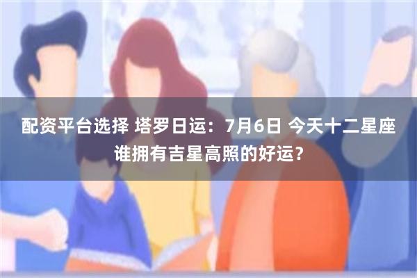 配资平台选择 塔罗日运：7月6日 今天十二星座谁拥有吉星高照的好运？