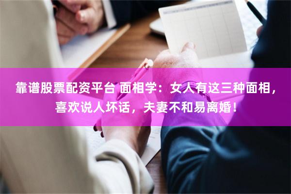 靠谱股票配资平台 面相学：女人有这三种面相，喜欢说人坏话，夫妻不和易离婚！