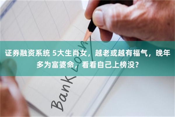 证券融资系统 5大生肖女，越老或越有福气，晚年多为富婆命，看看自己上榜没？