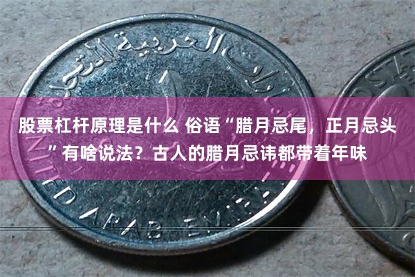 股票杠杆原理是什么 俗语“腊月忌尾，正月忌头”有啥说法？古人的腊月忌讳都带着年味