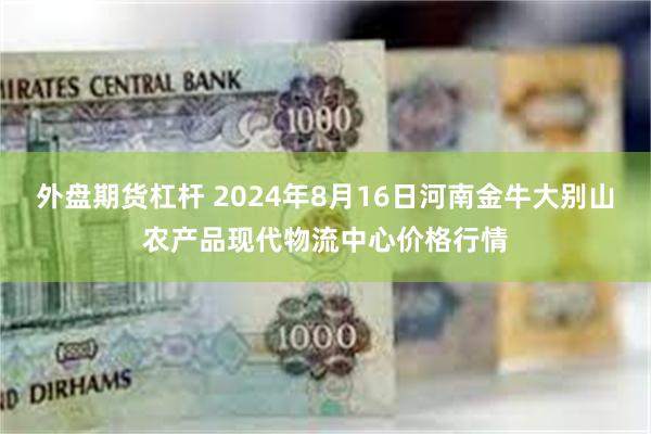 外盘期货杠杆 2024年8月16日河南金牛大别山农产品现代物流中心价格行情