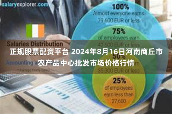 正规股票配资平台 2024年8月16日河南商丘市农产品中心批发市场价格行情