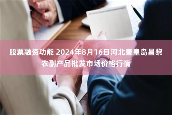 股票融资功能 2024年8月16日河北秦皇岛昌黎农副产品批发市场价格行情