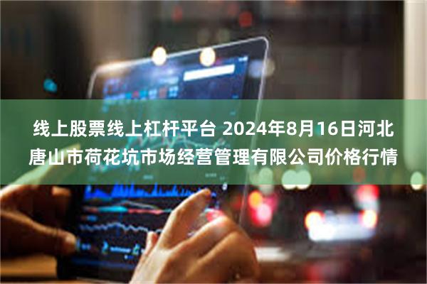 线上股票线上杠杆平台 2024年8月16日河北唐山市荷花坑市场经营管理有限公司价格行情