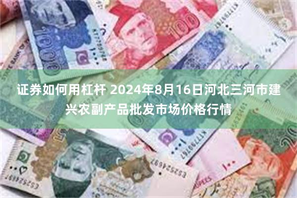 证券如何用杠杆 2024年8月16日河北三河市建兴农副产品批发市场价格行情