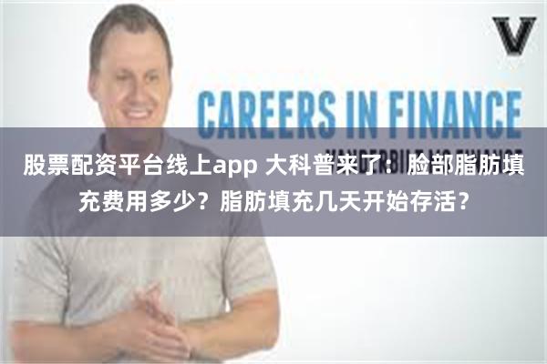 股票配资平台线上app 大科普来了：脸部脂肪填充费用多少？脂肪填充几天开始存活？