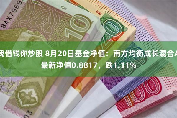 我借钱你炒股 8月20日基金净值：南方均衡成长混合A最新净值0.8817，跌1.11%