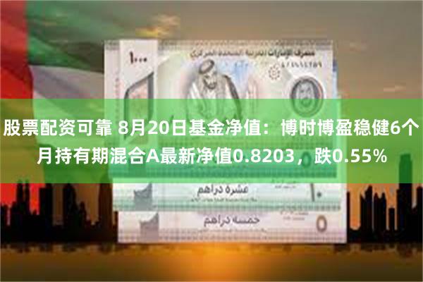 股票配资可靠 8月20日基金净值：博时博盈稳健6个月持有期混合A最新净值0.8203，跌0.55%