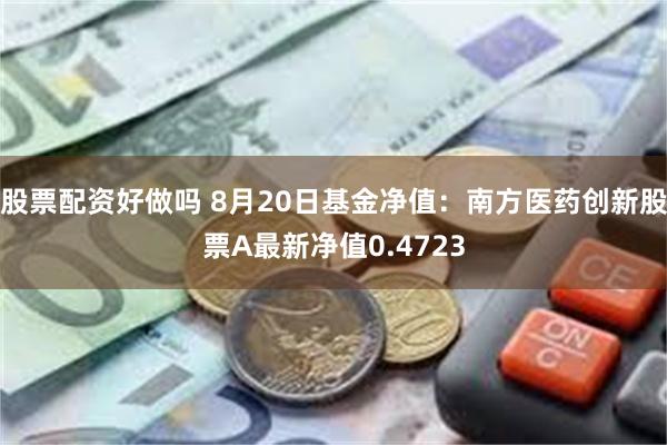 股票配资好做吗 8月20日基金净值：南方医药创新股票A最新净值0.4723