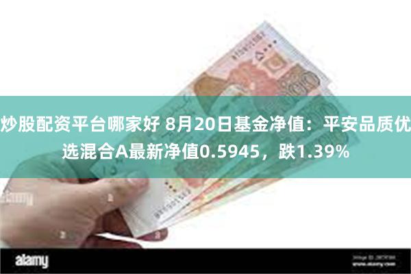 炒股配资平台哪家好 8月20日基金净值：平安品质优选混合A最新净值0.5945，跌1.39%