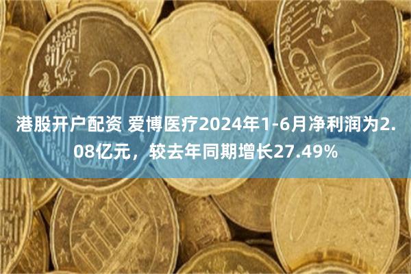 港股开户配资 爱博医疗2024年1-6月净利润为2.08亿元，较去年同期增长27.49%