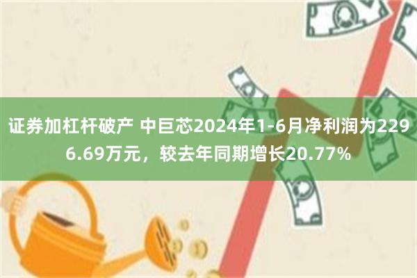 证券加杠杆破产 中巨芯2024年1-6月净利润为2296.69万元，较去年同期增长20.77%