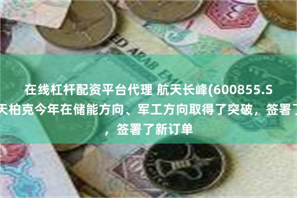 在线杠杆配资平台代理 航天长峰(600855.SH)：航天柏克今年在储能方向、军工方向取得了突破，签署了新订单