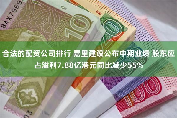 合法的配资公司排行 嘉里建设公布中期业绩 股东应占溢利7.88亿港元同比减少55%