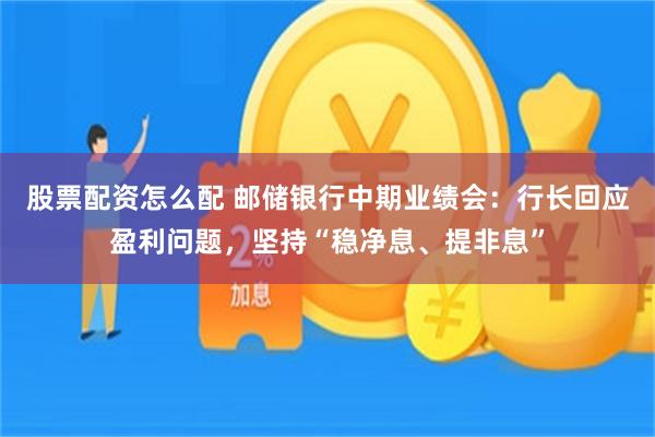 股票配资怎么配 邮储银行中期业绩会：行长回应盈利问题，坚持“稳净息、提非息”