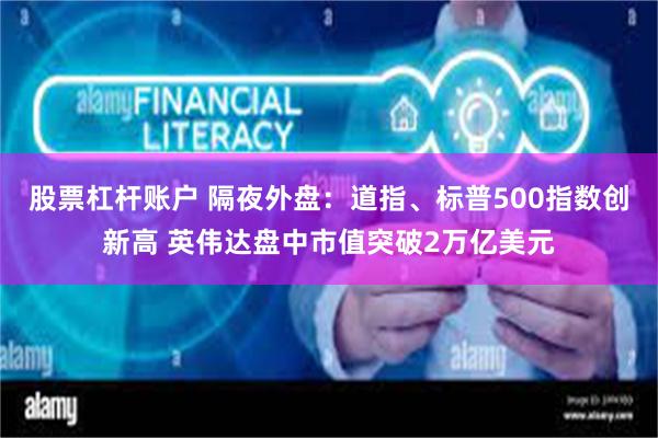 股票杠杆账户 隔夜外盘：道指、标普500指数创新高 英伟达盘中市值突破2万亿美元