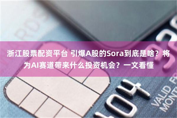 浙江股票配资平台 引爆A股的Sora到底是啥？将为AI赛道带来什么投资机会？一文看懂