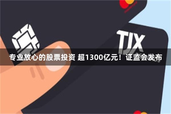 专业放心的股票投资 超1300亿元！证监会发布