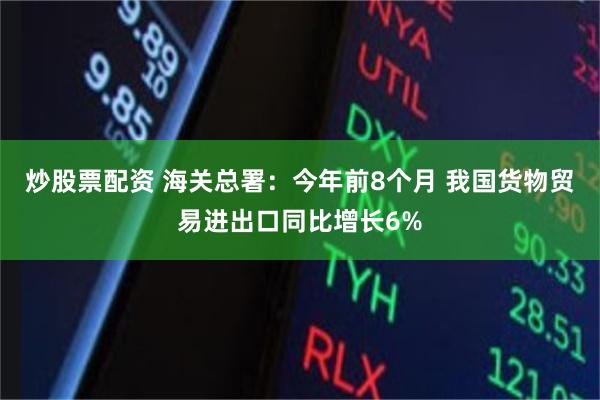 炒股票配资 海关总署：今年前8个月 我国货物贸易进出口同比增长6%