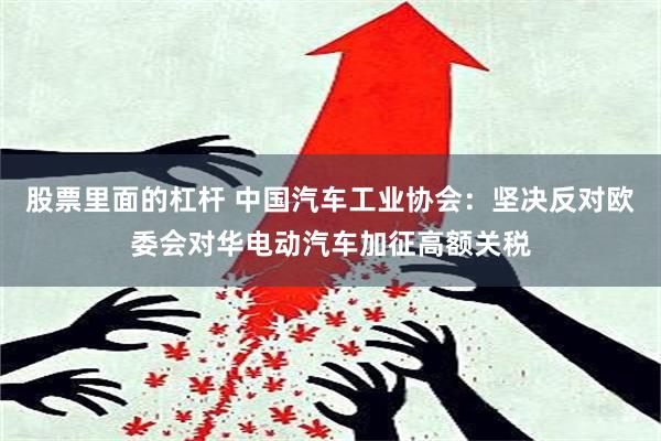 股票里面的杠杆 中国汽车工业协会：坚决反对欧委会对华电动汽车加征高额关税