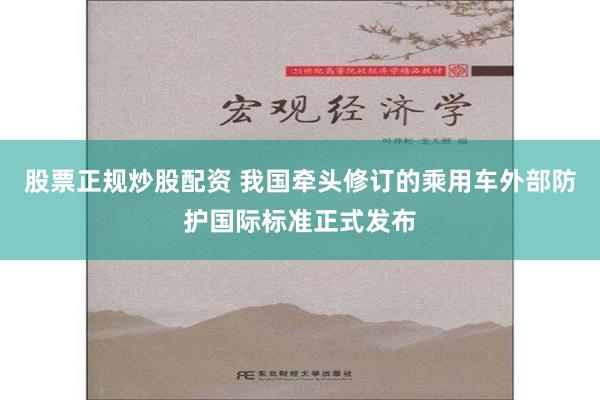 股票正规炒股配资 我国牵头修订的乘用车外部防护国际标准正式发布