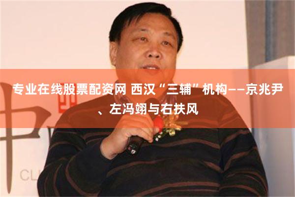 专业在线股票配资网 西汉“三辅”机构——京兆尹、左冯翊与右扶风