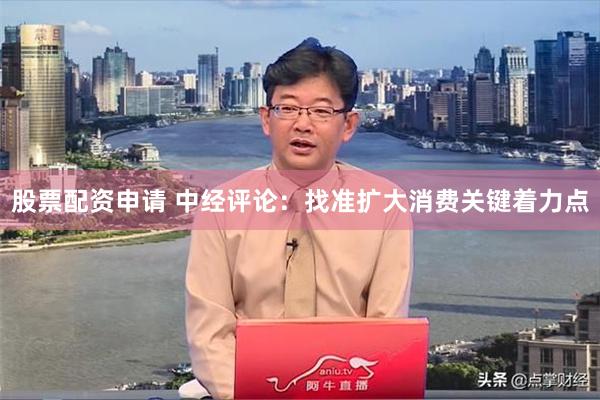 股票配资申请 中经评论：找准扩大消费关键着力点