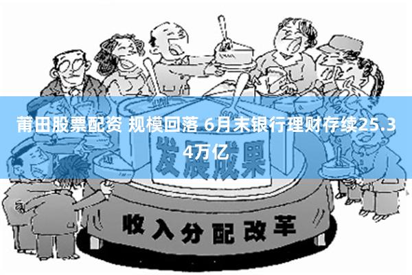 莆田股票配资 规模回落 6月末银行理财存续25.34万亿