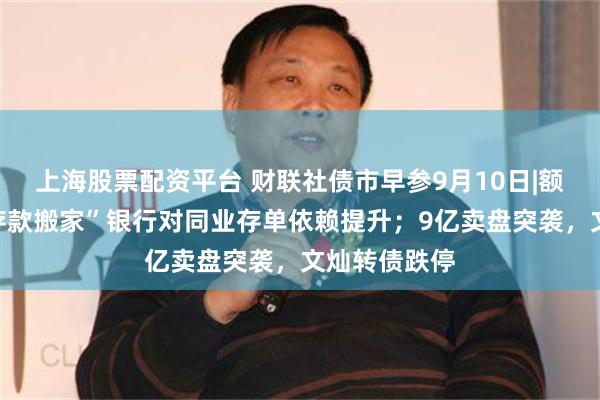 上海股票配资平台 财联社债市早参9月10日|额度告急，“存款搬家”银行对同业存单依赖提升；9亿卖盘突袭，文灿转债跌停