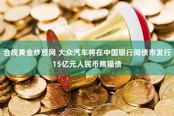 合规黄金炒股网 大众汽车将在中国银行间债市发行15亿元人民币熊猫债