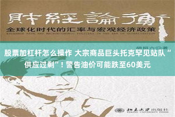 股票加杠杆怎么操作 大宗商品巨头托克罕见站队“供应过剩”! 警告油价可能跌至60美元