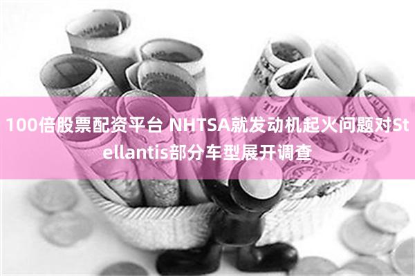 100倍股票配资平台 NHTSA就发动机起火问题对Stellantis部分车型展开调查