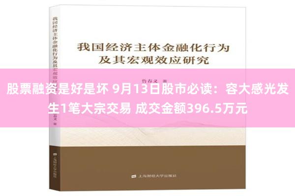 股票融资是好是坏 9月13日股市必读：容大感光发生1笔大宗交易 成交金额396.5万元