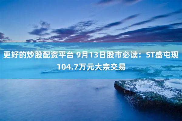 更好的炒股配资平台 9月13日股市必读：ST盛屯现104.7万元大宗交易