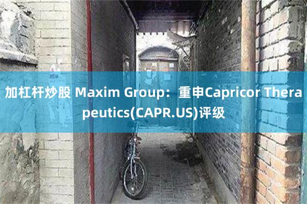 加杠杆炒股 Maxim Group：重申Capricor Therapeutics(CAPR.US)评级