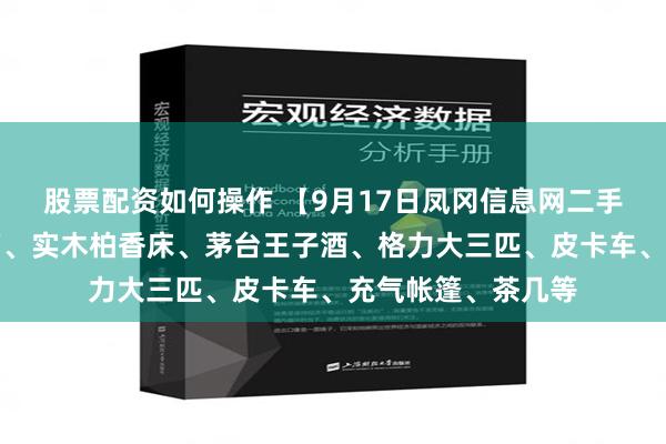 股票配资如何操作 【9月17日凤冈信息网二手信息】床头柜冰箱、实木柏香床、茅台王子酒、格力大三匹、皮卡车、充气帐篷、茶几等