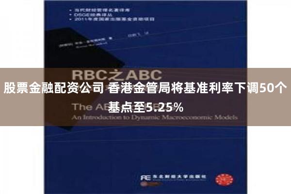 股票金融配资公司 香港金管局将基准利率下调50个基点至5.25%