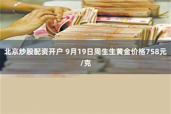 北京炒股配资开户 9月19日周生生黄金价格758元/克