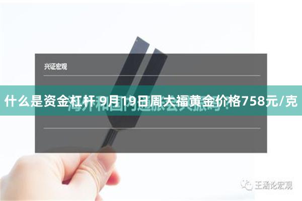 什么是资金杠杆 9月19日周大福黄金价格758元/克