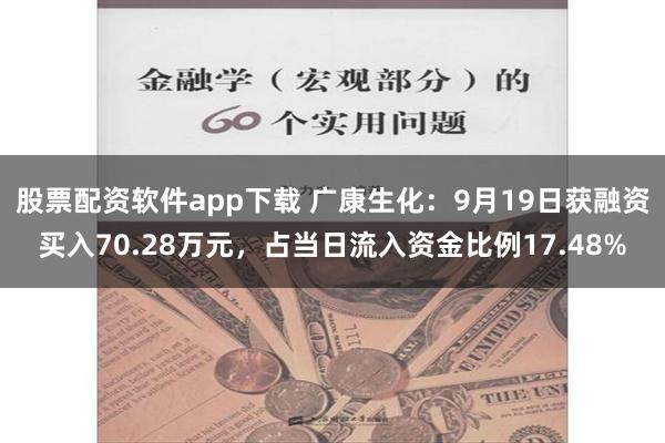 股票配资软件app下载 广康生化：9月19日获融资买入70.28万元，占当日流入资金比例17.48%