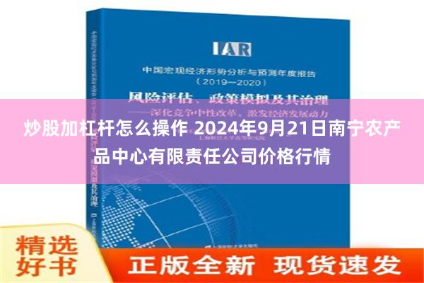 炒股加杠杆怎么操作 2024年9月21日南宁农产品中心有限责任公司价格行情