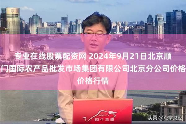 专业在线股票配资网 2024年9月21日北京顺鑫石门国际农产品批发市场集团有限公司北京分公司价格行情