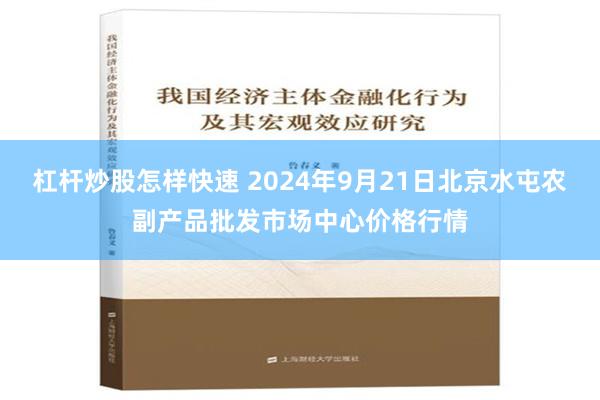 杠杆炒股怎样快速 2024年9月21日北京水屯农副产品批发市场中心价格行情