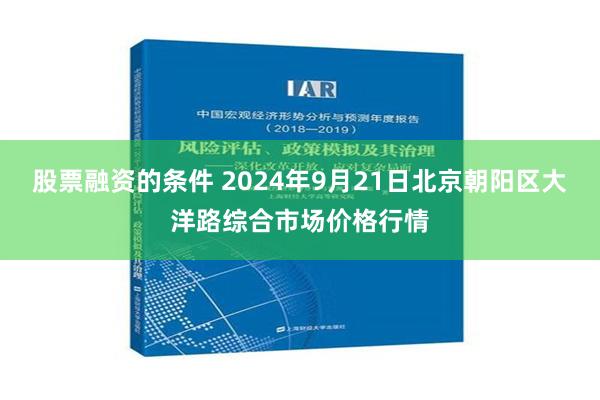 股票融资的条件 2024年9月21日北京朝阳区大洋路综合市场价格行情