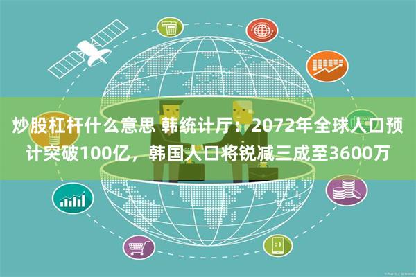 炒股杠杆什么意思 韩统计厅：2072年全球人口预计突破100亿，韩国人口将锐减三成至3600万