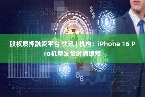 股权质押融资平台 快讯 | 机构：iPhone 16 Pro机型发货时间缩短