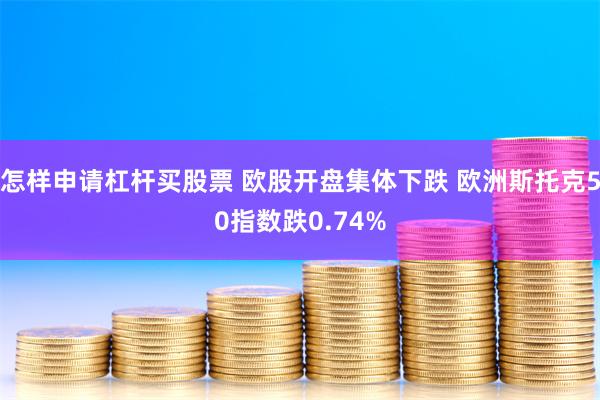 怎样申请杠杆买股票 欧股开盘集体下跌 欧洲斯托克50指数跌0.74%