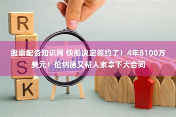 股票配资知识网 快船决定签约了！4年8100万美元！伦纳德又帮人家拿下大合同