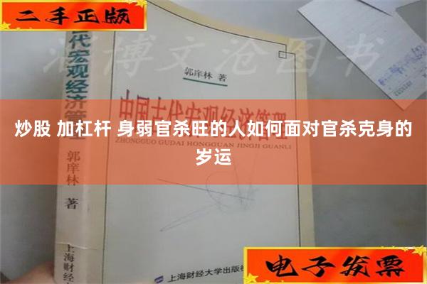 炒股 加杠杆 身弱官杀旺的人如何面对官杀克身的岁运